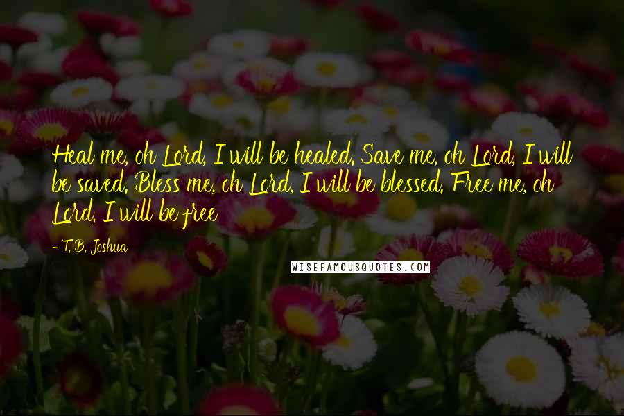 T. B. Joshua Quotes: Heal me, oh Lord, I will be healed. Save me, oh Lord, I will be saved. Bless me, oh Lord, I will be blessed. Free me, oh Lord, I will be free