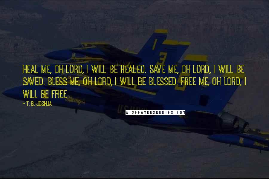 T. B. Joshua Quotes: Heal me, oh Lord, I will be healed. Save me, oh Lord, I will be saved. Bless me, oh Lord, I will be blessed. Free me, oh Lord, I will be free