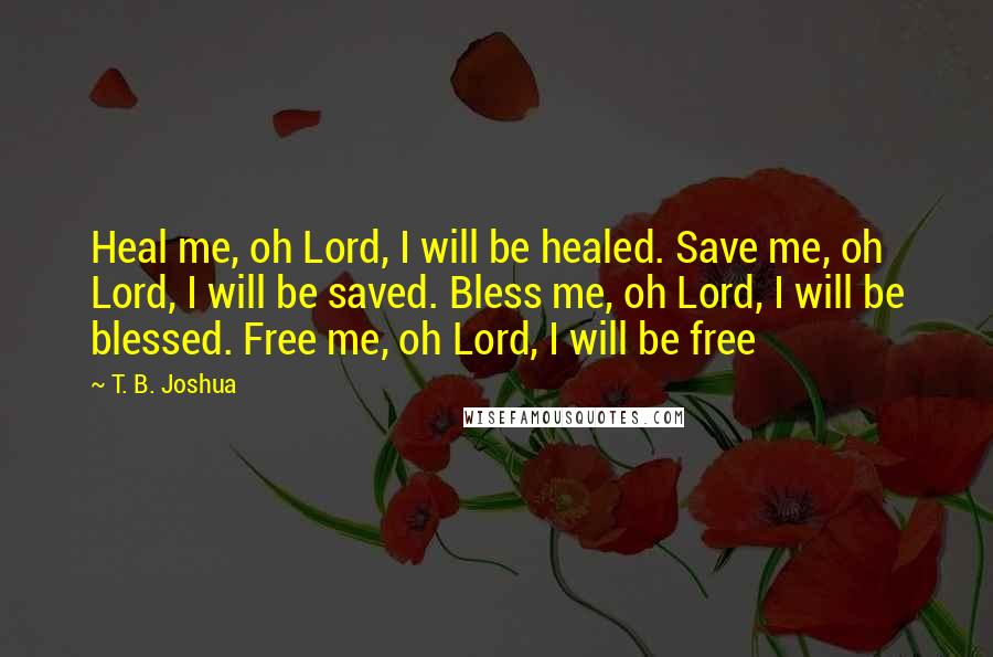 T. B. Joshua Quotes: Heal me, oh Lord, I will be healed. Save me, oh Lord, I will be saved. Bless me, oh Lord, I will be blessed. Free me, oh Lord, I will be free