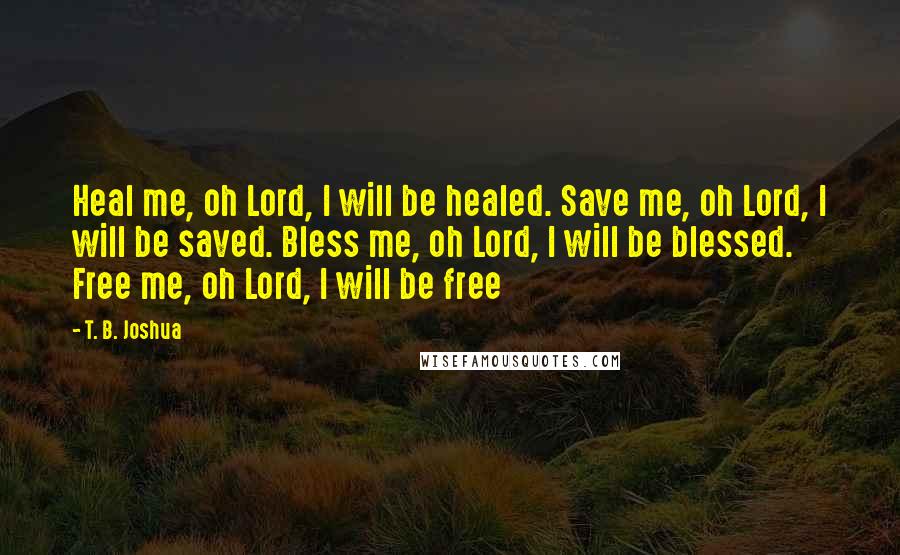 T. B. Joshua Quotes: Heal me, oh Lord, I will be healed. Save me, oh Lord, I will be saved. Bless me, oh Lord, I will be blessed. Free me, oh Lord, I will be free