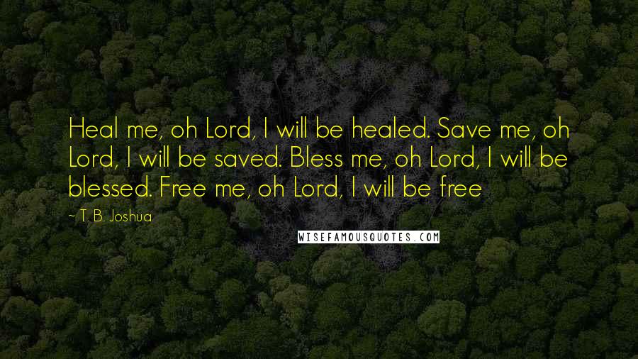 T. B. Joshua Quotes: Heal me, oh Lord, I will be healed. Save me, oh Lord, I will be saved. Bless me, oh Lord, I will be blessed. Free me, oh Lord, I will be free