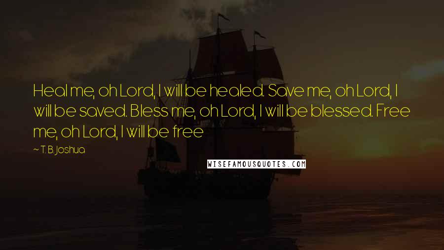 T. B. Joshua Quotes: Heal me, oh Lord, I will be healed. Save me, oh Lord, I will be saved. Bless me, oh Lord, I will be blessed. Free me, oh Lord, I will be free