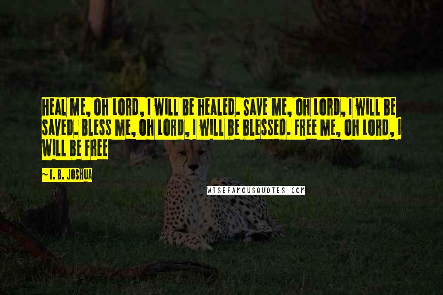 T. B. Joshua Quotes: Heal me, oh Lord, I will be healed. Save me, oh Lord, I will be saved. Bless me, oh Lord, I will be blessed. Free me, oh Lord, I will be free