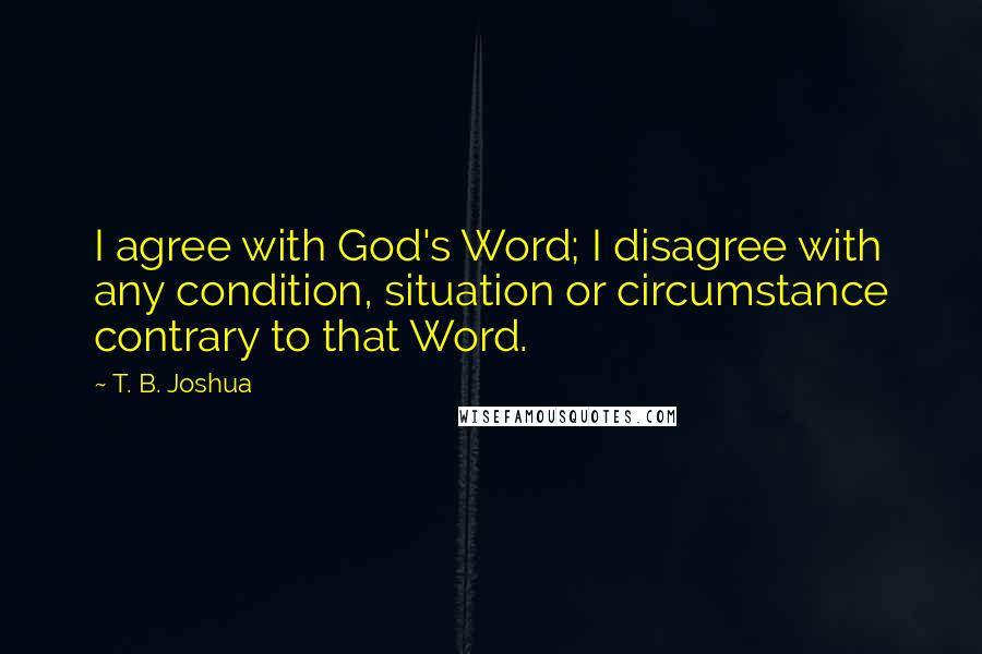 T. B. Joshua Quotes: I agree with God's Word; I disagree with any condition, situation or circumstance contrary to that Word.