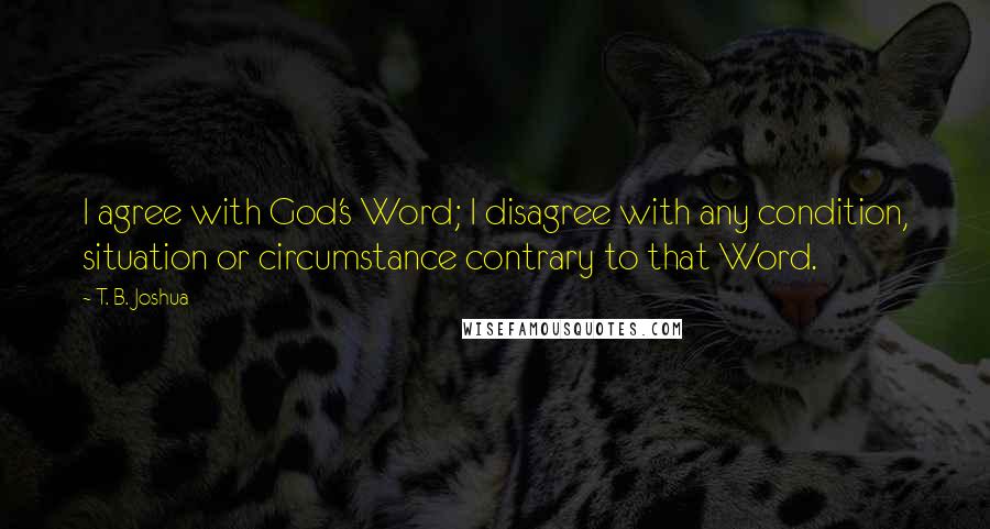 T. B. Joshua Quotes: I agree with God's Word; I disagree with any condition, situation or circumstance contrary to that Word.