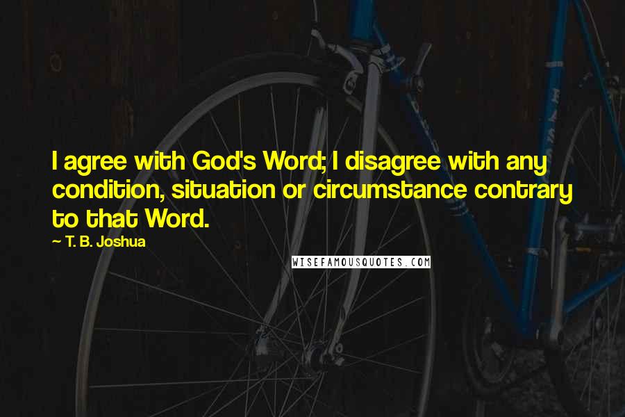 T. B. Joshua Quotes: I agree with God's Word; I disagree with any condition, situation or circumstance contrary to that Word.