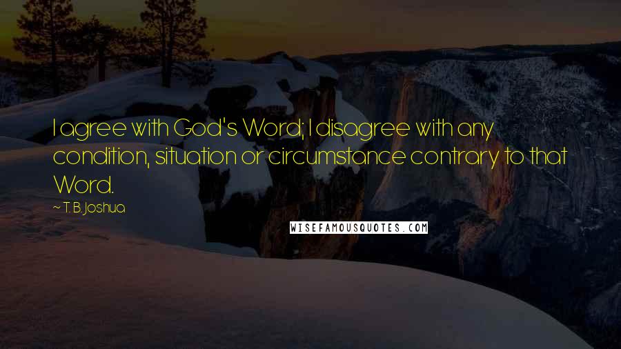 T. B. Joshua Quotes: I agree with God's Word; I disagree with any condition, situation or circumstance contrary to that Word.