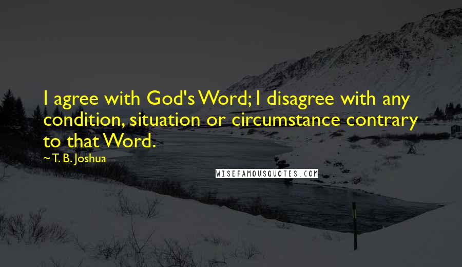 T. B. Joshua Quotes: I agree with God's Word; I disagree with any condition, situation or circumstance contrary to that Word.