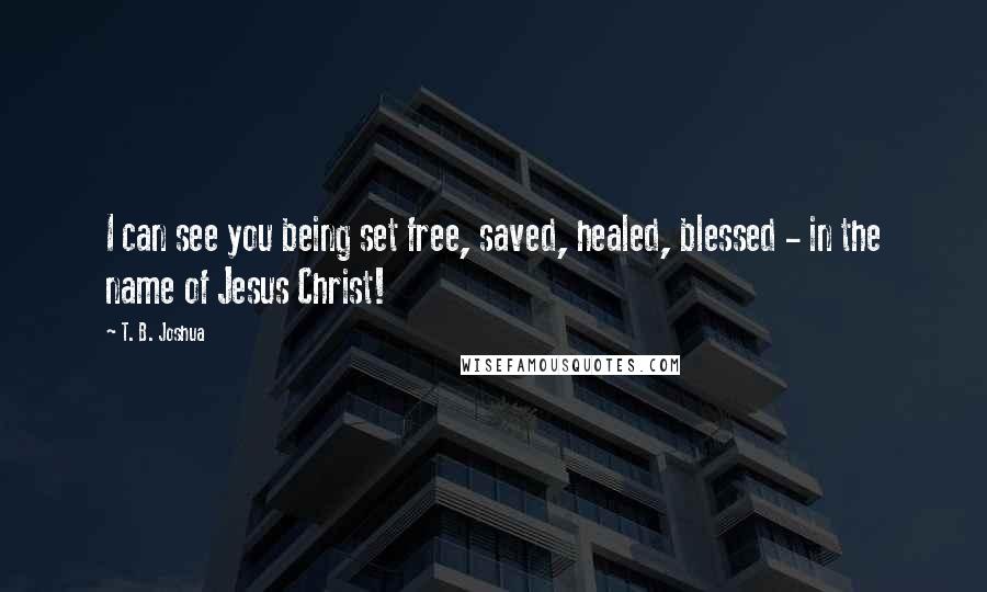 T. B. Joshua Quotes: I can see you being set free, saved, healed, blessed - in the name of Jesus Christ!