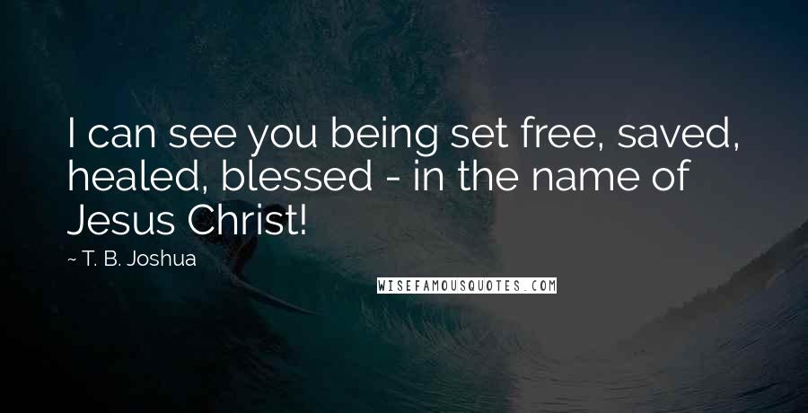 T. B. Joshua Quotes: I can see you being set free, saved, healed, blessed - in the name of Jesus Christ!