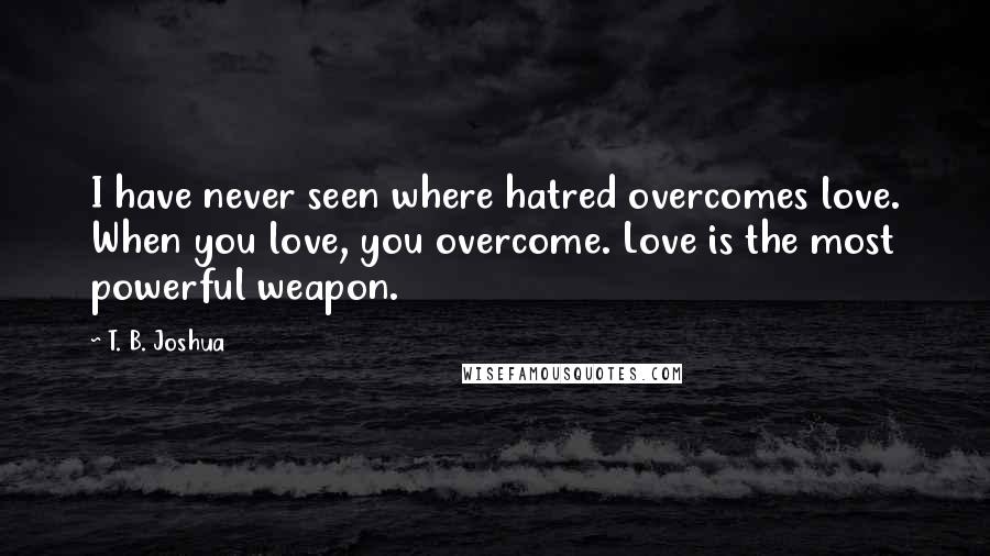 T. B. Joshua Quotes: I have never seen where hatred overcomes love. When you love, you overcome. Love is the most powerful weapon.