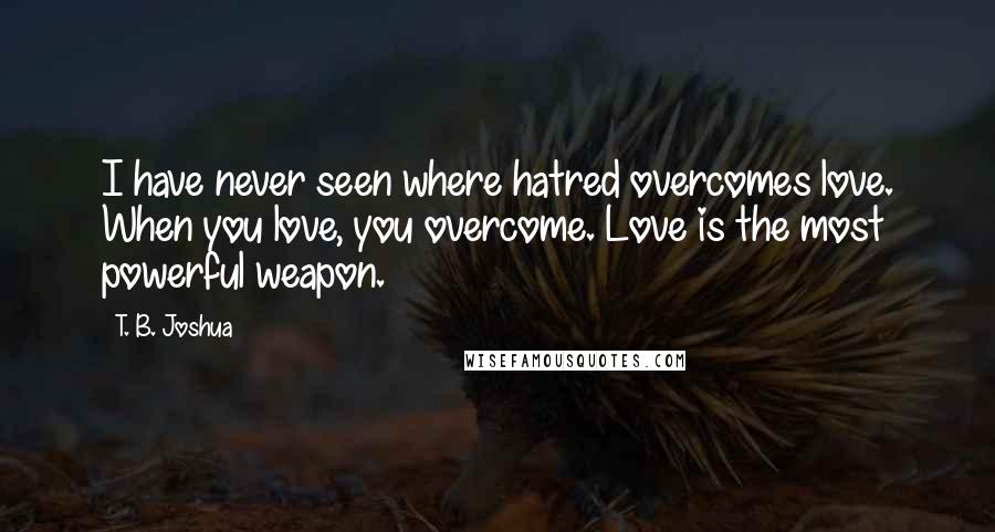 T. B. Joshua Quotes: I have never seen where hatred overcomes love. When you love, you overcome. Love is the most powerful weapon.