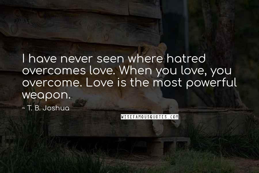 T. B. Joshua Quotes: I have never seen where hatred overcomes love. When you love, you overcome. Love is the most powerful weapon.