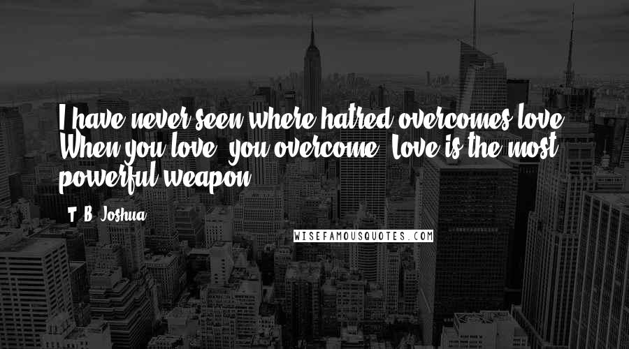 T. B. Joshua Quotes: I have never seen where hatred overcomes love. When you love, you overcome. Love is the most powerful weapon.