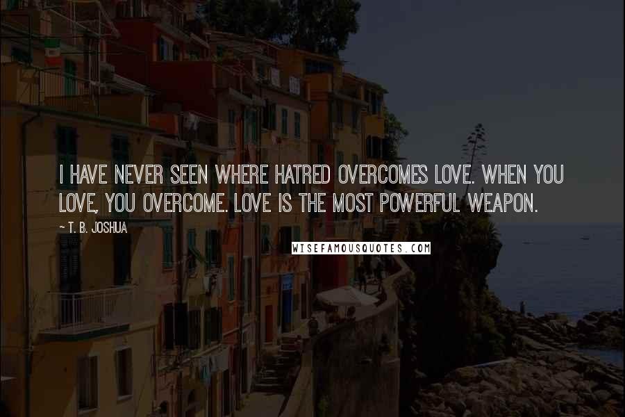 T. B. Joshua Quotes: I have never seen where hatred overcomes love. When you love, you overcome. Love is the most powerful weapon.