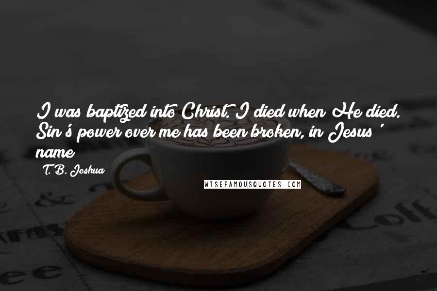 T. B. Joshua Quotes: I was baptized into Christ. I died when He died. Sin's power over me has been broken, in Jesus' name!