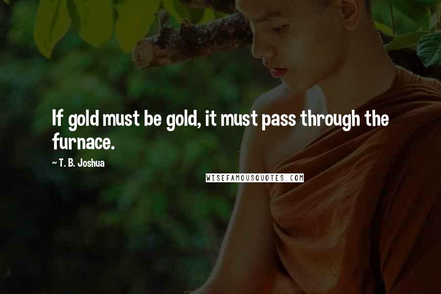 T. B. Joshua Quotes: If gold must be gold, it must pass through the furnace.