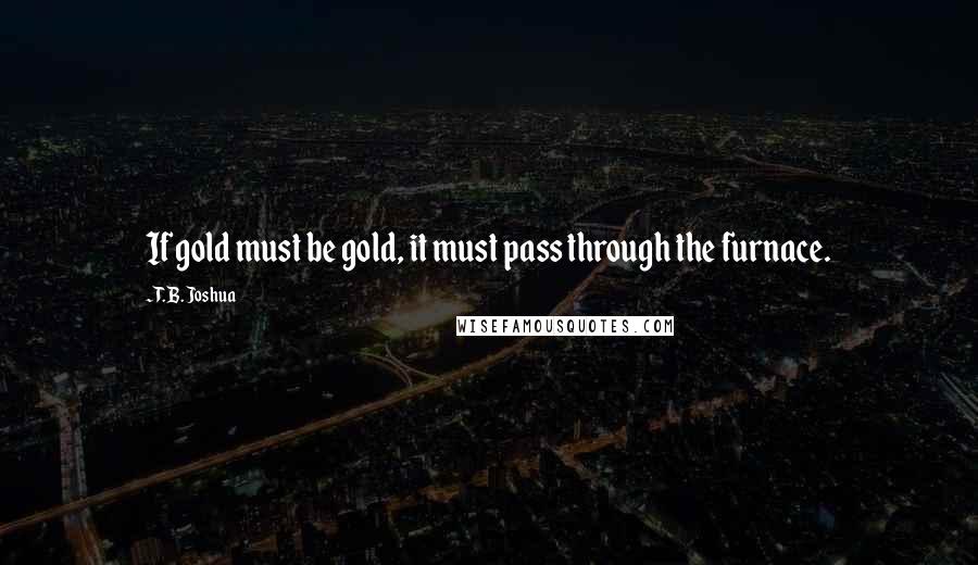 T. B. Joshua Quotes: If gold must be gold, it must pass through the furnace.