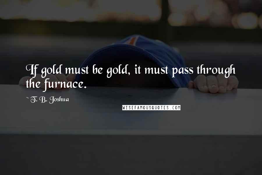 T. B. Joshua Quotes: If gold must be gold, it must pass through the furnace.