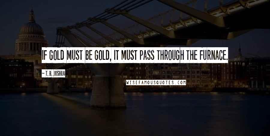 T. B. Joshua Quotes: If gold must be gold, it must pass through the furnace.