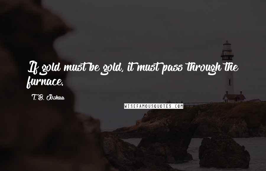 T. B. Joshua Quotes: If gold must be gold, it must pass through the furnace.