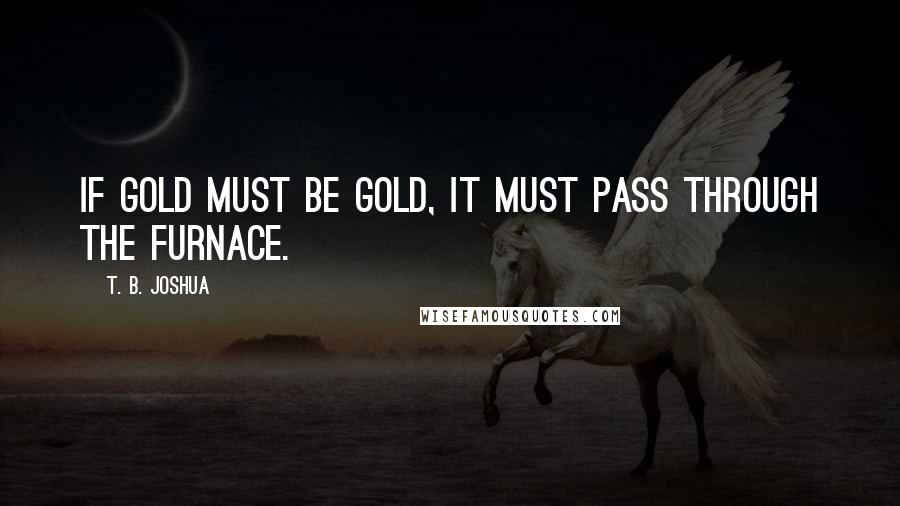 T. B. Joshua Quotes: If gold must be gold, it must pass through the furnace.