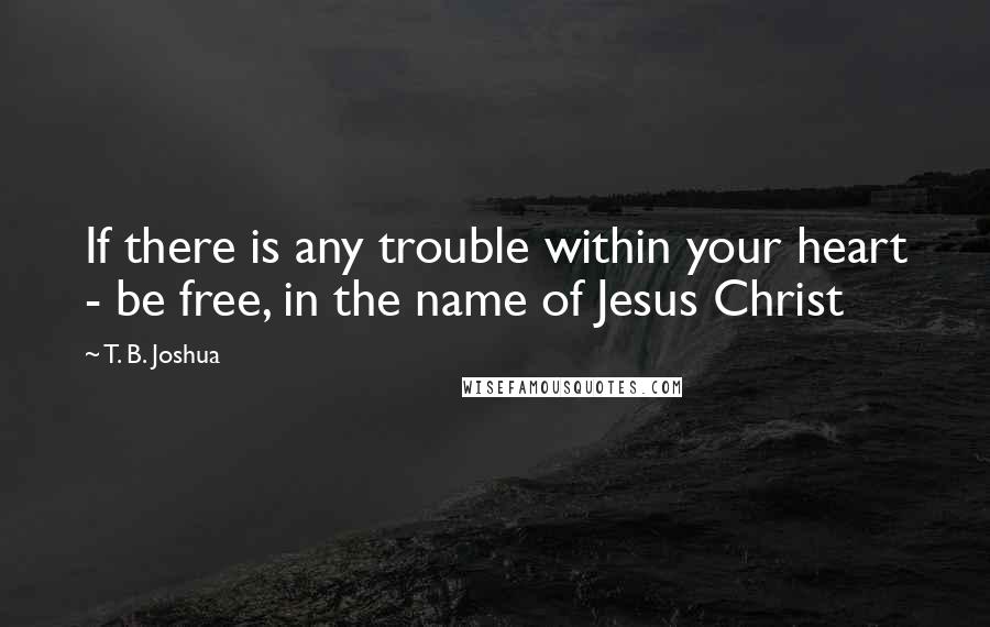 T. B. Joshua Quotes: If there is any trouble within your heart - be free, in the name of Jesus Christ