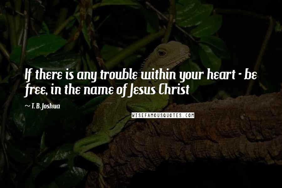 T. B. Joshua Quotes: If there is any trouble within your heart - be free, in the name of Jesus Christ