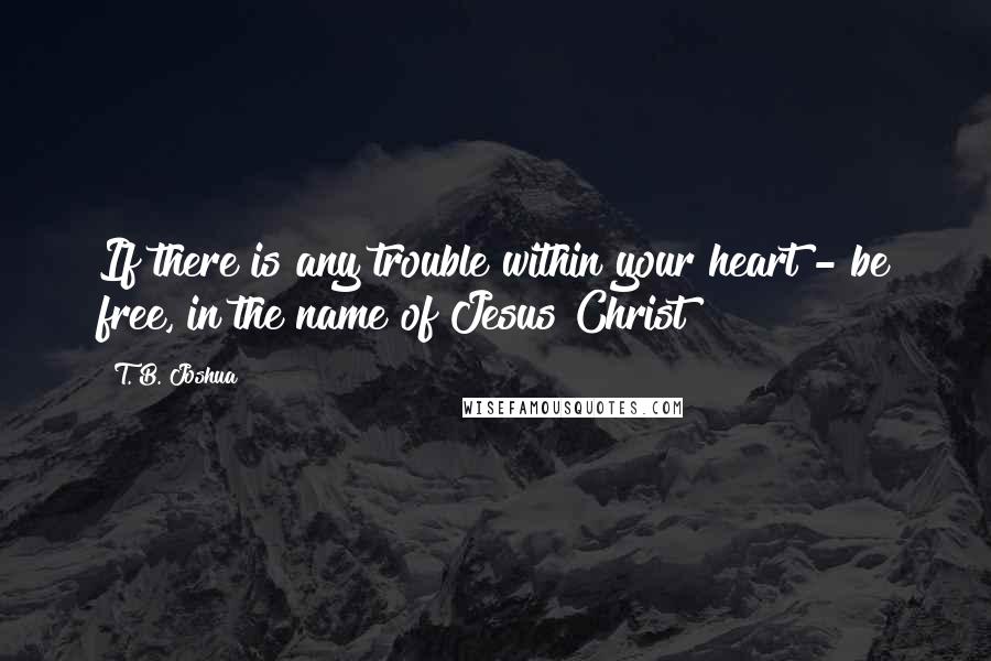 T. B. Joshua Quotes: If there is any trouble within your heart - be free, in the name of Jesus Christ