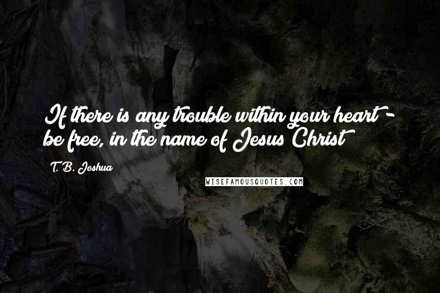 T. B. Joshua Quotes: If there is any trouble within your heart - be free, in the name of Jesus Christ