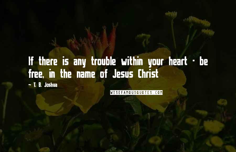 T. B. Joshua Quotes: If there is any trouble within your heart - be free, in the name of Jesus Christ