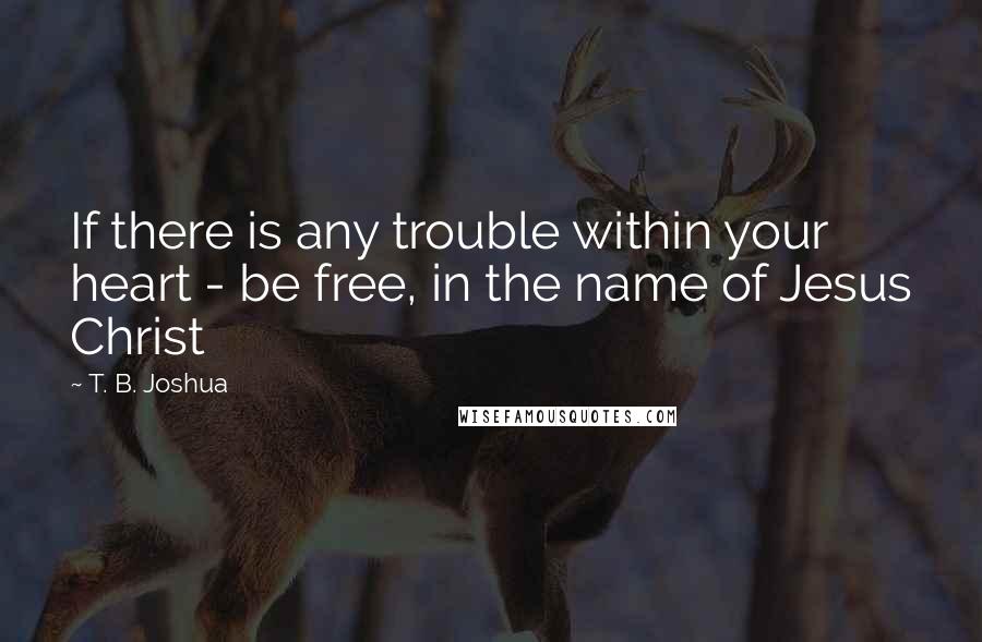 T. B. Joshua Quotes: If there is any trouble within your heart - be free, in the name of Jesus Christ