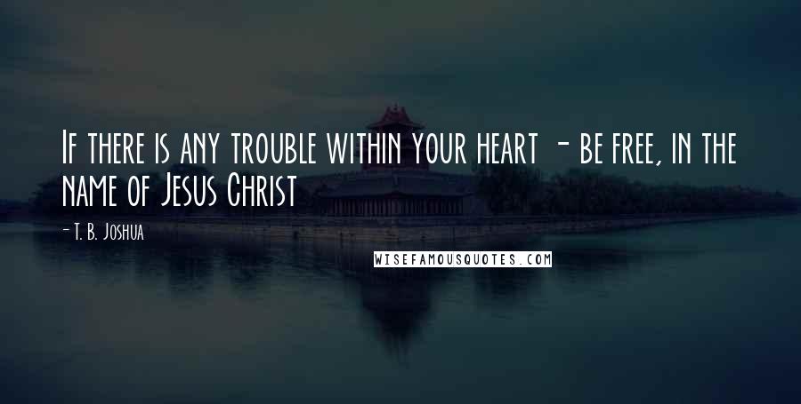 T. B. Joshua Quotes: If there is any trouble within your heart - be free, in the name of Jesus Christ