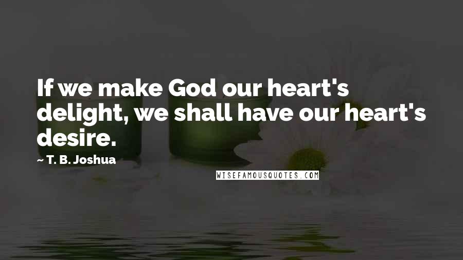 T. B. Joshua Quotes: If we make God our heart's delight, we shall have our heart's desire.