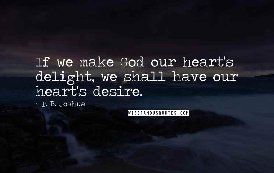 T. B. Joshua Quotes: If we make God our heart's delight, we shall have our heart's desire.