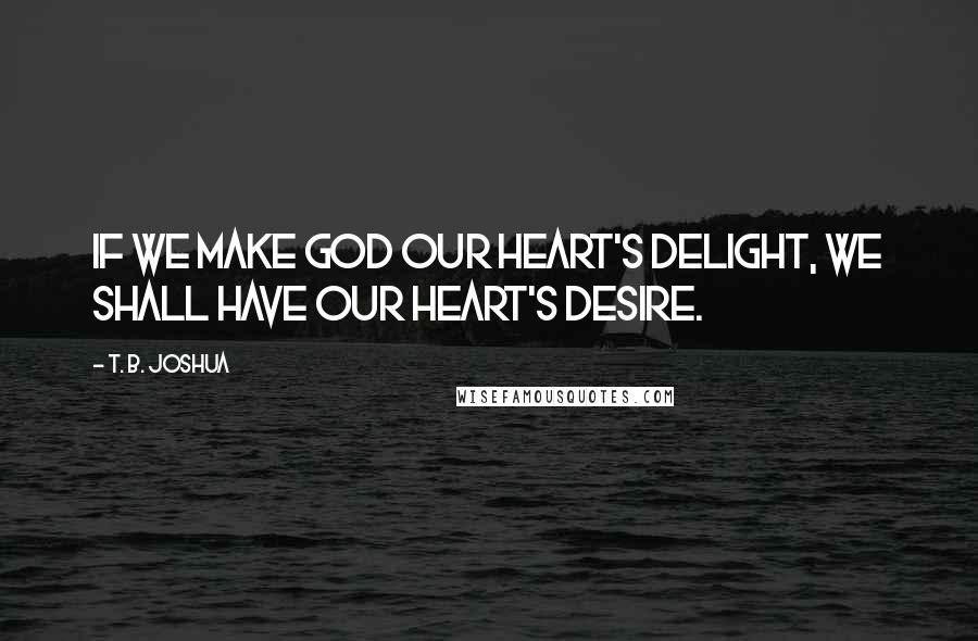 T. B. Joshua Quotes: If we make God our heart's delight, we shall have our heart's desire.