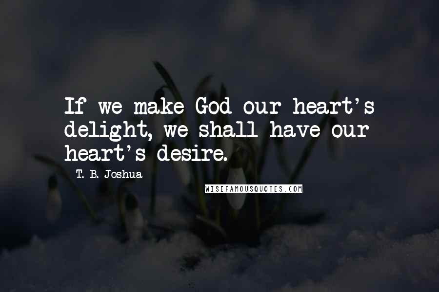 T. B. Joshua Quotes: If we make God our heart's delight, we shall have our heart's desire.