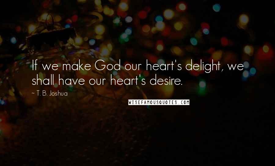 T. B. Joshua Quotes: If we make God our heart's delight, we shall have our heart's desire.