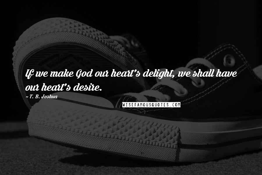 T. B. Joshua Quotes: If we make God our heart's delight, we shall have our heart's desire.