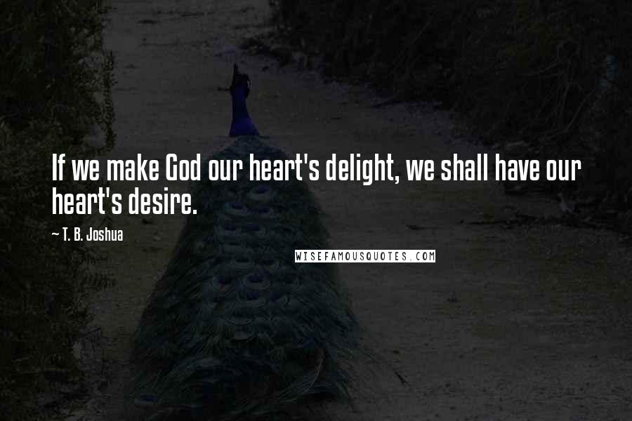 T. B. Joshua Quotes: If we make God our heart's delight, we shall have our heart's desire.