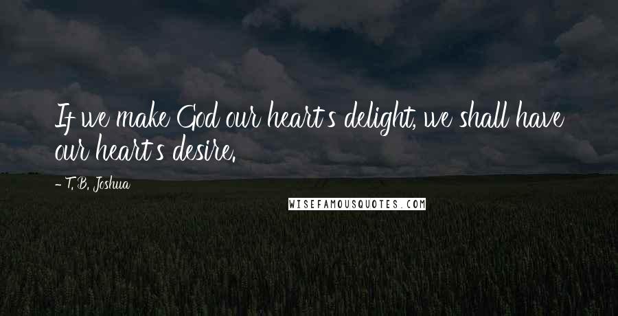 T. B. Joshua Quotes: If we make God our heart's delight, we shall have our heart's desire.