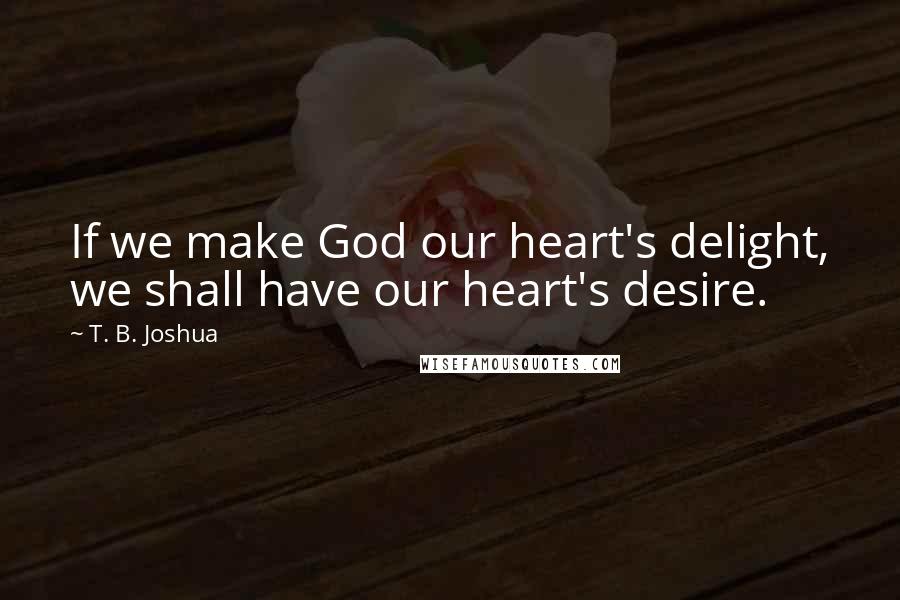 T. B. Joshua Quotes: If we make God our heart's delight, we shall have our heart's desire.