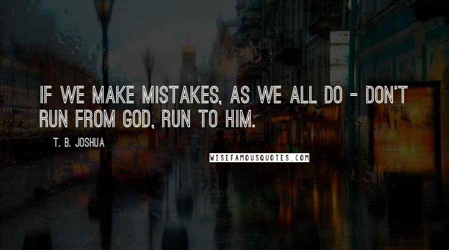 T. B. Joshua Quotes: If we make mistakes, as we all do - don't run from God, run to Him.