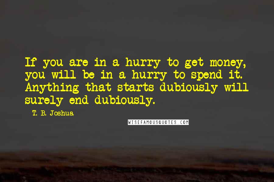 T. B. Joshua Quotes: If you are in a hurry to get money, you will be in a hurry to spend it. Anything that starts dubiously will surely end dubiously.