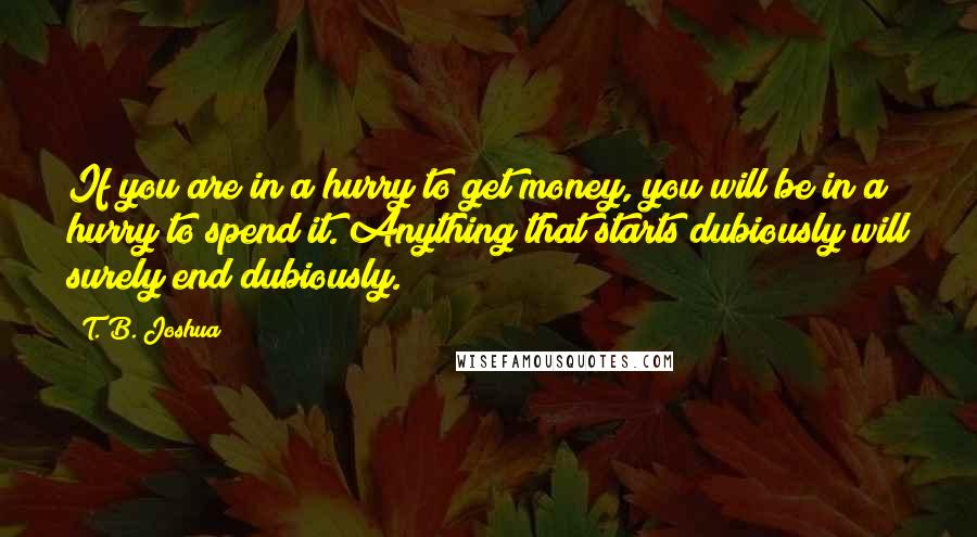 T. B. Joshua Quotes: If you are in a hurry to get money, you will be in a hurry to spend it. Anything that starts dubiously will surely end dubiously.