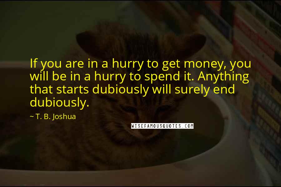 T. B. Joshua Quotes: If you are in a hurry to get money, you will be in a hurry to spend it. Anything that starts dubiously will surely end dubiously.