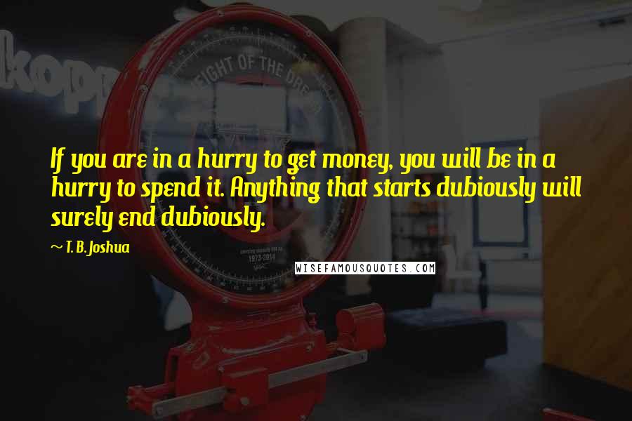 T. B. Joshua Quotes: If you are in a hurry to get money, you will be in a hurry to spend it. Anything that starts dubiously will surely end dubiously.