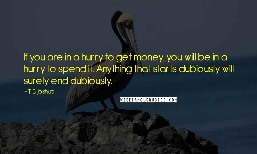 T. B. Joshua Quotes: If you are in a hurry to get money, you will be in a hurry to spend it. Anything that starts dubiously will surely end dubiously.