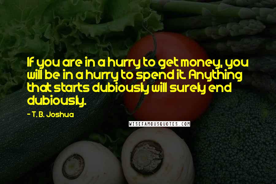 T. B. Joshua Quotes: If you are in a hurry to get money, you will be in a hurry to spend it. Anything that starts dubiously will surely end dubiously.