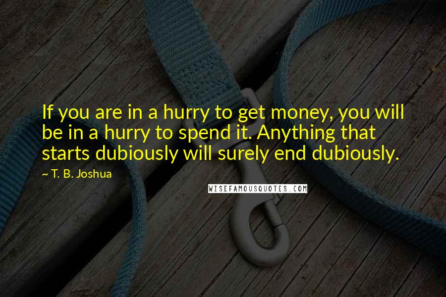 T. B. Joshua Quotes: If you are in a hurry to get money, you will be in a hurry to spend it. Anything that starts dubiously will surely end dubiously.